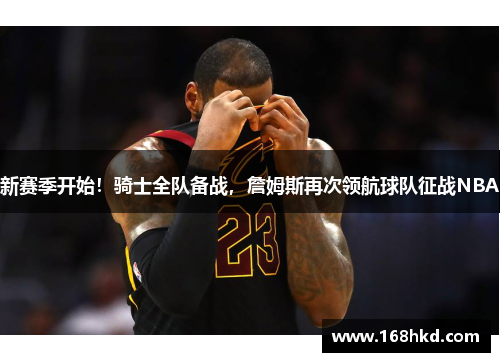 新赛季开始！骑士全队备战，詹姆斯再次领航球队征战NBA